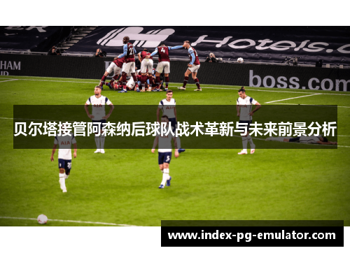 贝尔塔接管阿森纳后球队战术革新与未来前景分析