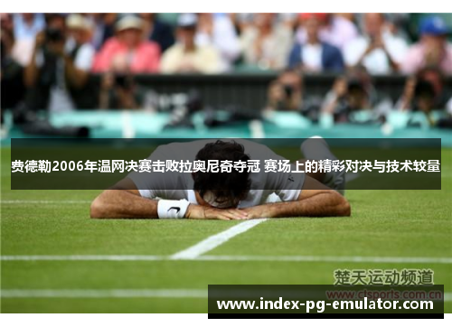 费德勒2006年温网决赛击败拉奥尼奇夺冠 赛场上的精彩对决与技术较量