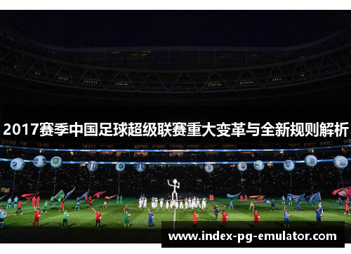 2017赛季中国足球超级联赛重大变革与全新规则解析