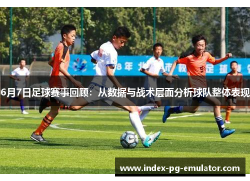 6月7日足球赛事回顾：从数据与战术层面分析球队整体表现