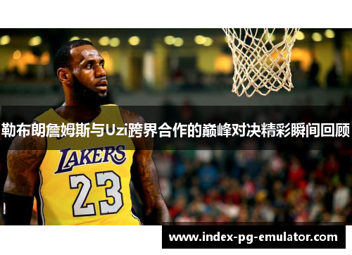 勒布朗詹姆斯与Uzi跨界合作的巅峰对决精彩瞬间回顾