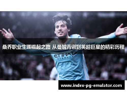 桑乔职业生涯崛起之路 从曼城青训到英超巨星的精彩历程