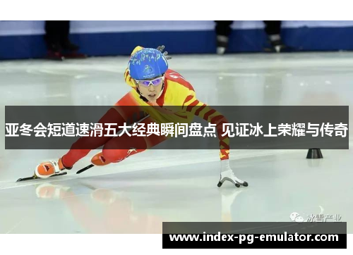 亚冬会短道速滑五大经典瞬间盘点 见证冰上荣耀与传奇