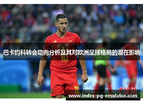 巴卡约科转会动向分析及其对欧洲足球格局的潜在影响