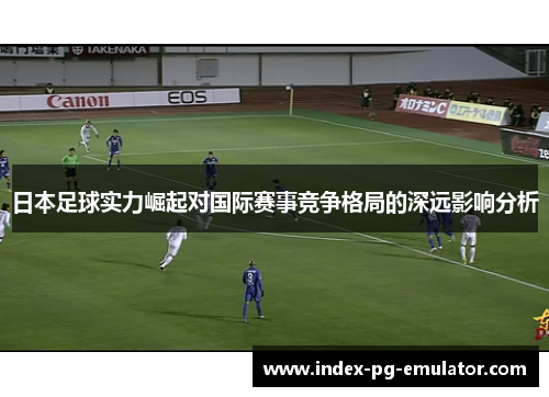 日本足球实力崛起对国际赛事竞争格局的深远影响分析
