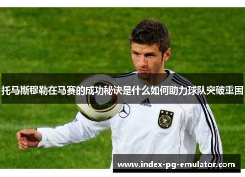 托马斯穆勒在马赛的成功秘诀是什么如何助力球队突破重围