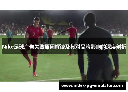 Nike足球广告失败原因解读及其对品牌影响的深度剖析