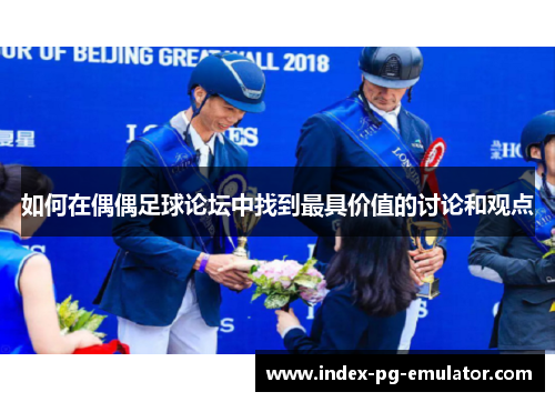 如何在偶偶足球论坛中找到最具价值的讨论和观点
