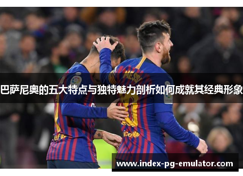 巴萨尼奥的五大特点与独特魅力剖析如何成就其经典形象
