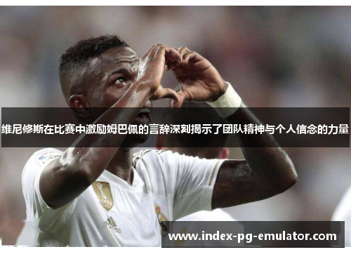 维尼修斯在比赛中激励姆巴佩的言辞深刻揭示了团队精神与个人信念的力量