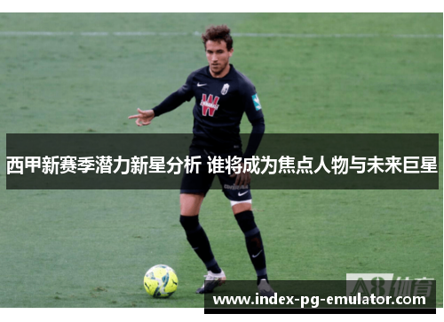 西甲新赛季潜力新星分析 谁将成为焦点人物与未来巨星