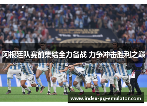 阿根廷队赛前集结全力备战 力争冲击胜利之巅