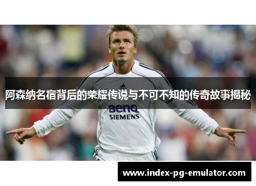 阿森纳名宿背后的荣耀传说与不可不知的传奇故事揭秘
