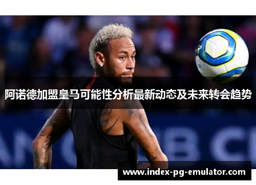 阿诺德加盟皇马可能性分析最新动态及未来转会趋势