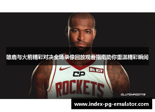 雄鹿与火箭精彩对决全场录像回放观看指南助你重温精彩瞬间