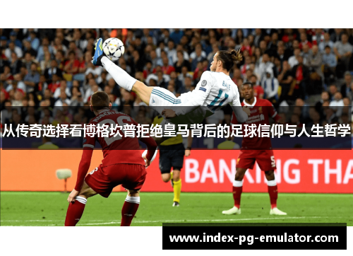 从传奇选择看博格坎普拒绝皇马背后的足球信仰与人生哲学