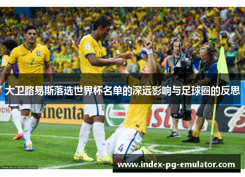 大卫路易斯落选世界杯名单的深远影响与足球圈的反思