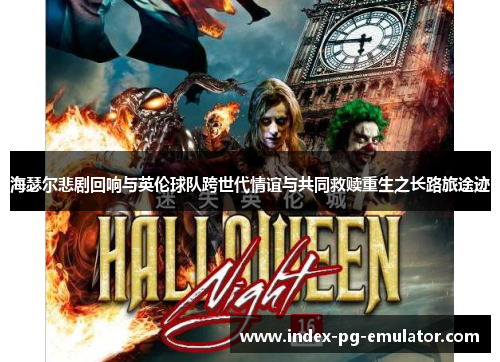 海瑟尔悲剧回响与英伦球队跨世代情谊与共同救赎重生之长路旅途迹 海瑟尔悲剧回响与英伦球队跨世代情谊与共同救赎重生之长路旅途迹