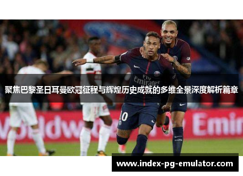 聚焦巴黎圣日耳曼欧冠征程与辉煌历史成就的多维全景深度解析篇章