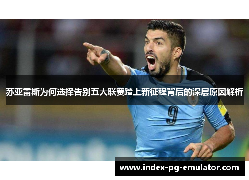 苏亚雷斯为何选择告别五大联赛踏上新征程背后的深层原因解析 苏亚雷斯为何选择告别五大联赛踏上新征程背后的深层原因解析