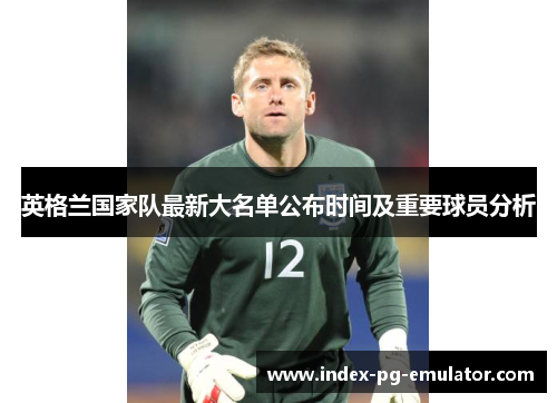 英格兰国家队最新大名单公布时间及重要球员分析 英格兰国家队最新大名单公布时间及重要球员分析