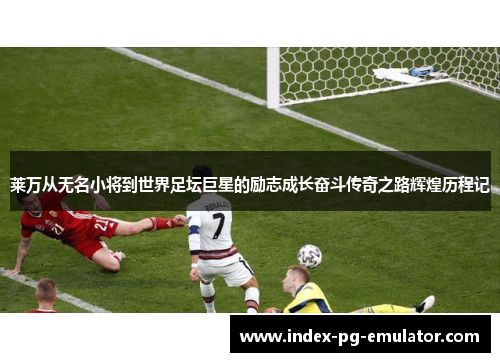 莱万从无名小将到世界足坛巨星的励志成长奋斗传奇之路辉煌历程记