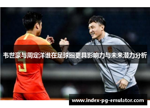 韦世豪与周定洋谁在足球圈更具影响力与未来潜力分析 韦世豪与周定洋谁在足球圈更具影响力与未来潜力分析