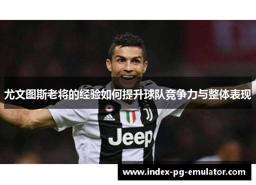 尤文图斯老将的经验如何提升球队竞争力与整体表现