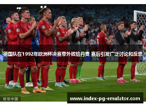 德国队在1992年欧洲杯决赛意外败给丹麦 赛后引发广泛讨论和反思