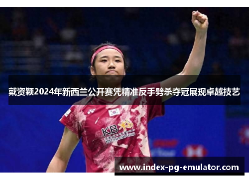 戴资颖2024年新西兰公开赛凭精准反手劈杀夺冠展现卓越技艺 戴资颖2024年新西兰公开赛凭精准反手劈杀夺冠展现卓越技艺