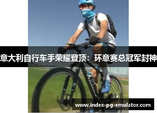 意大利自行车手荣耀登顶:环意赛总冠军封神 意大利自行车手荣耀登顶:环意赛总冠军封神
