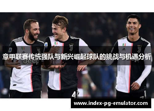 意甲联赛传统强队与新兴崛起球队的挑战与机遇分析 意甲联赛传统强队与新兴崛起球队的挑战与机遇分析
