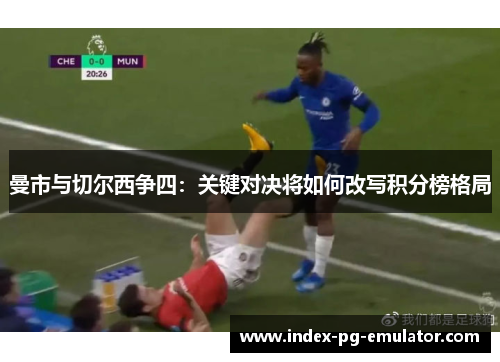 曼市与切尔西争四:关键对决将如何改写积分榜格局 曼市与切尔西争四:关键对决将如何改写积分榜格局