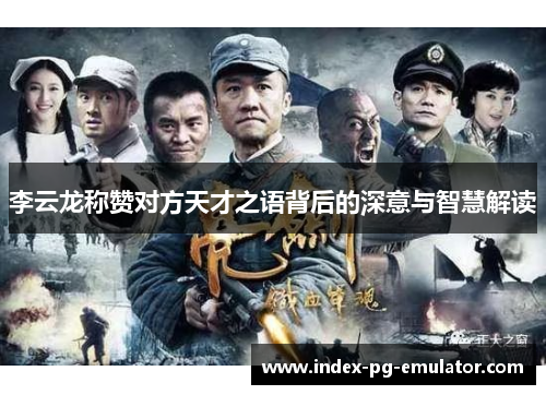 李云龙称赞对方天才之语背后的深意与智慧解读