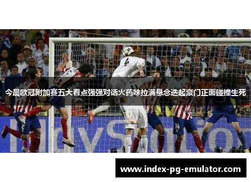今晨欧冠附加赛五大看点强强对话火药味拉满悬念迭起豪门正面碰撞生死