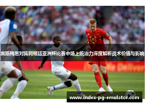 奥斯梅恩对阵阿根廷亚洲杯比赛中场上统治力深度解析战术价值与影响