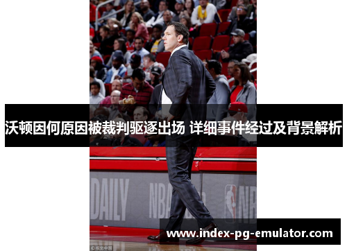 沃顿因何原因被裁判驱逐出场 详细事件经过及背景解析