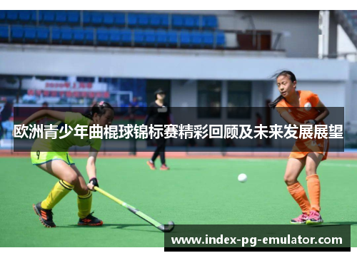 欧洲青少年曲棍球锦标赛精彩回顾及未来发展展望