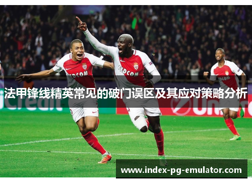 法甲锋线精英常见的破门误区及其应对策略分析