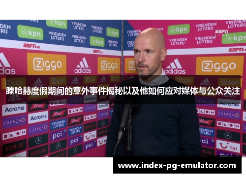 滕哈赫度假期间的意外事件揭秘以及他如何应对媒体与公众关注