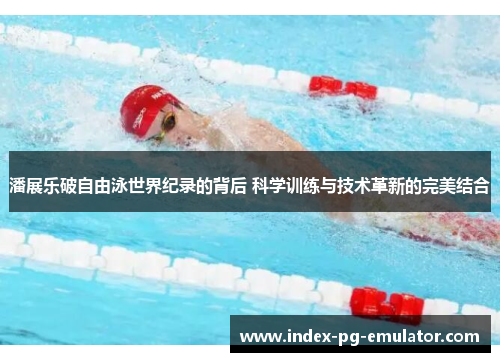 潘展乐破自由泳世界纪录的背后 科学训练与技术革新的完美结合