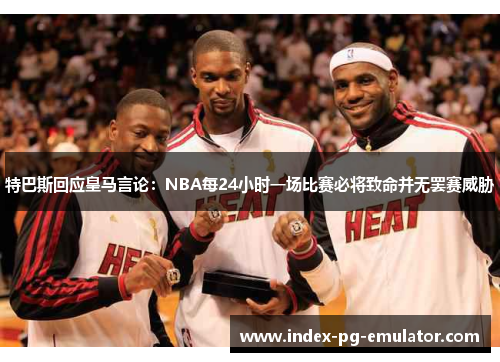 特巴斯回应皇马言论：NBA每24小时一场比赛必将致命并无罢赛威胁