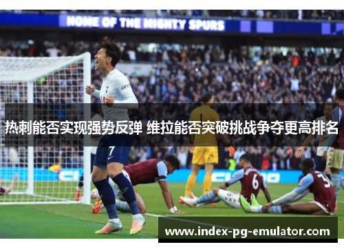 热刺能否实现强势反弹 维拉能否突破挑战争夺更高排名 热刺能否实现强势反弹 维拉能否突破挑战争夺更高排名
