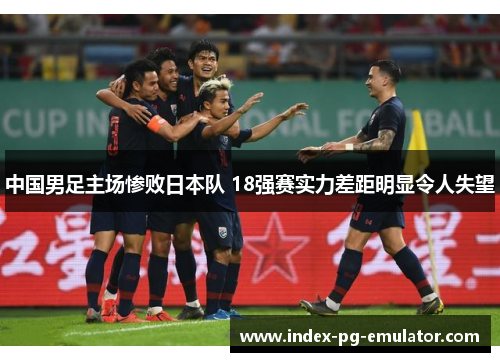 中国男足主场惨败日本队 18强赛实力差距明显令人失望