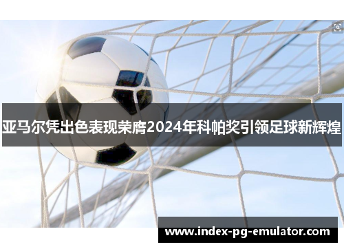 亚马尔凭出色表现荣膺2024年科帕奖引领足球新辉煌