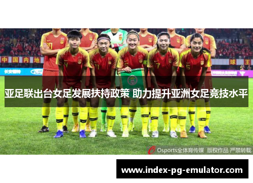 亚足联出台女足发展扶持政策 助力提升亚洲女足竞技水平