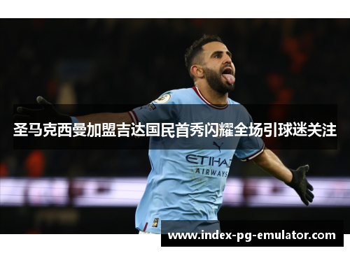 圣马克西曼加盟吉达国民首秀闪耀全场引球迷关注