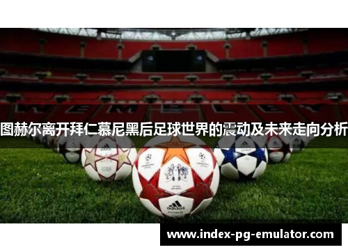 图赫尔离开拜仁慕尼黑后足球世界的震动及未来走向分析