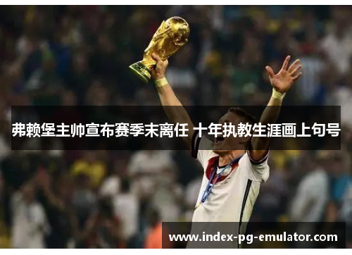 弗赖堡主帅宣布赛季末离任 十年执教生涯画上句号 弗赖堡主帅宣布赛季末离任 十年执教生涯画上句号