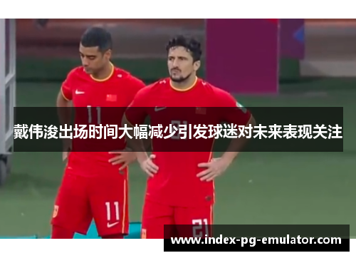 戴伟浚出场时间大幅减少引发球迷对未来表现关注